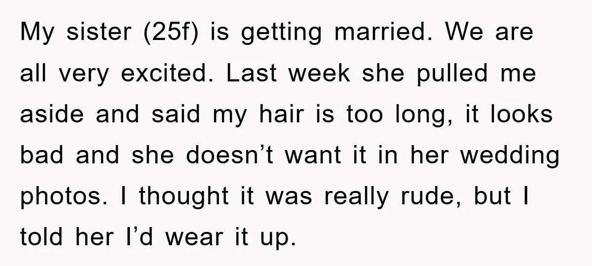 My sister (25f) is getting married. We are all very excited. Last week she pulled me aside and said my hair is too long, it looks bad and she doesn’t...