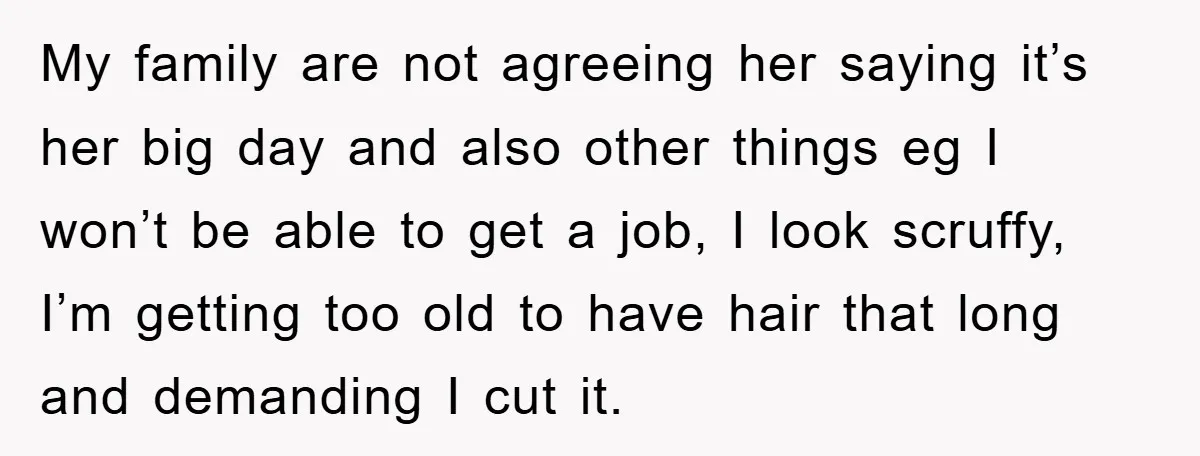 My family are not agreeing her saying it’s her big day and also other things eg I won’t be able to get a job, I look scruffy, I’m getting too...