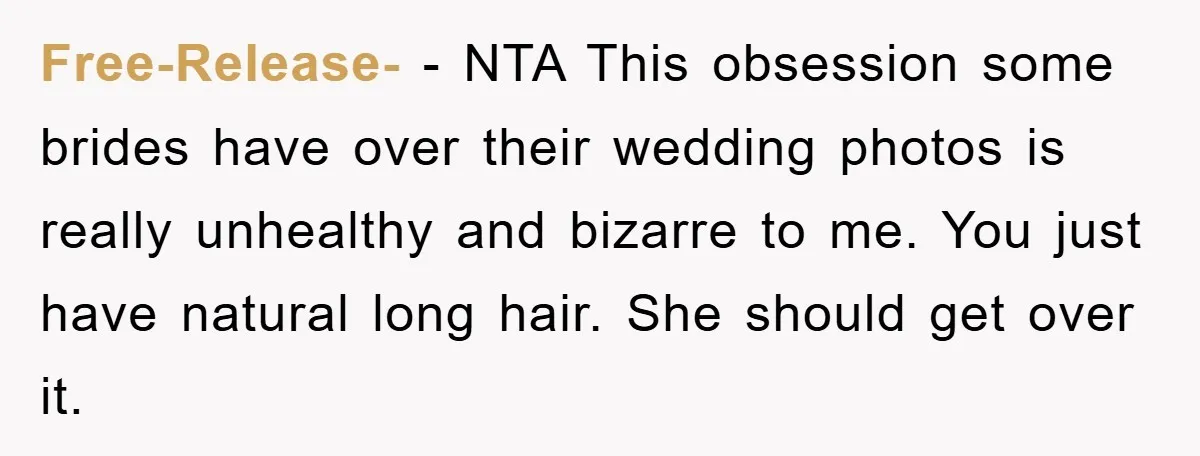 Free-Release- − NTA This obsession some brides have over their wedding photos is really unhealthy and bizarre to me. You just have natural long hair. She should get over it.