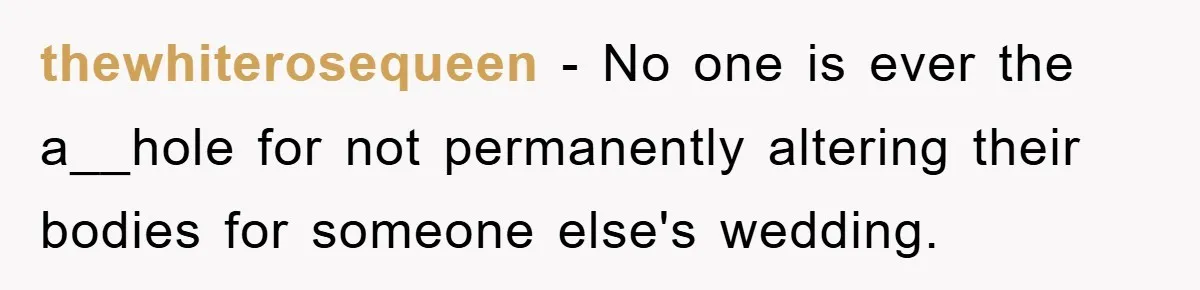 thewhiterosequeen − No one is ever the a__hole for not permanently altering their bodies for someone else's wedding.