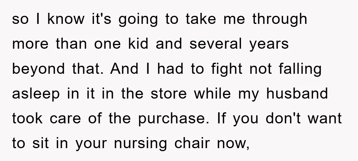 so I know it's going to take me through more than one kid and several years beyond that. And I had to fight not falling asleep in it in the...