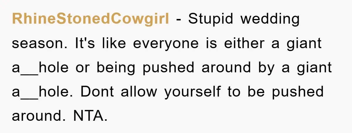 RhineStonedCowgirl − Stupid wedding season. It's like everyone is either a giant a__hole or being pushed around by a giant a__hole. Dont allow yourself to be pushed around. NTA.