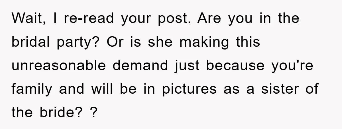Wait, I re-read your post. Are you in the bridal party? Or is she making this unreasonable demand just because you're family and will be in pictures as a sister...