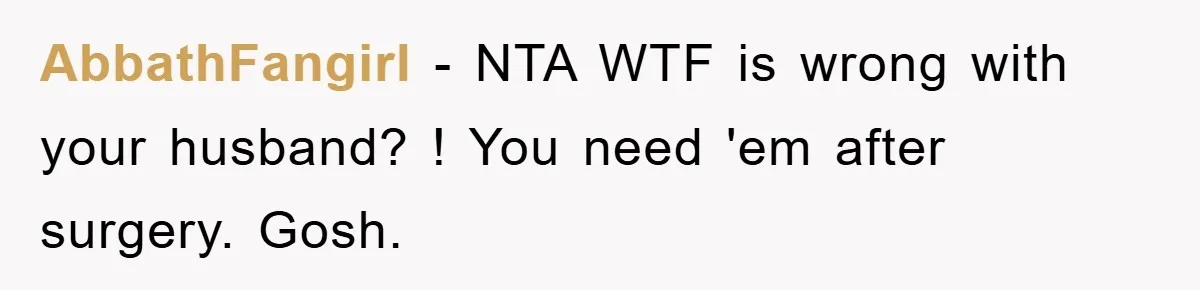 AbbathFangirl − NTA WTF is wrong with your husband? ! You need 'em after surgery. Gosh.
