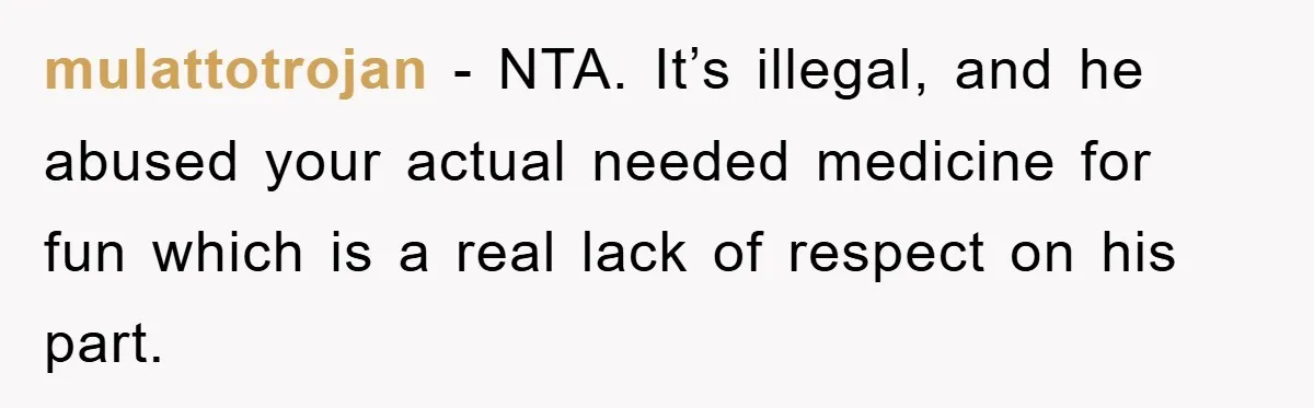 mulattotrojan − NTA. It’s illegal, and he abused your actual needed medicine for fun which is a real lack of respect on his part.
