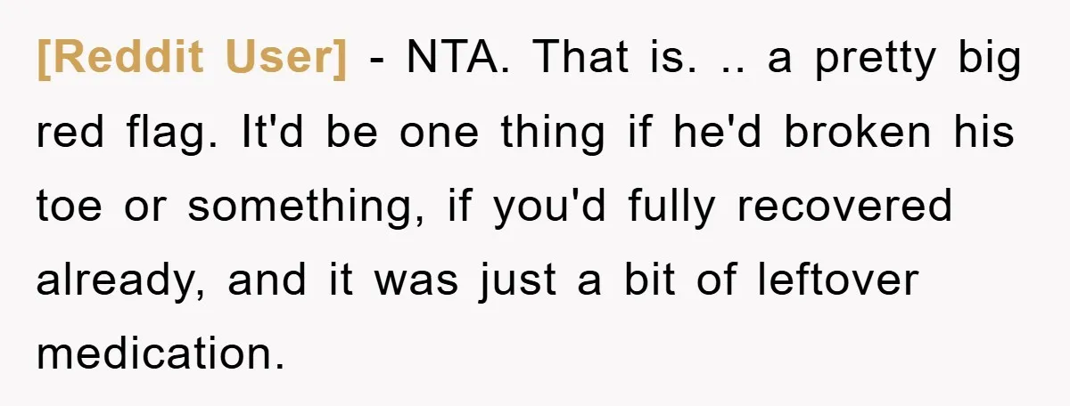 [Reddit User] − NTA. That is. .. a pretty big red flag. It'd be one thing if he'd broken his toe or something, if you'd fully recovered already, and it...