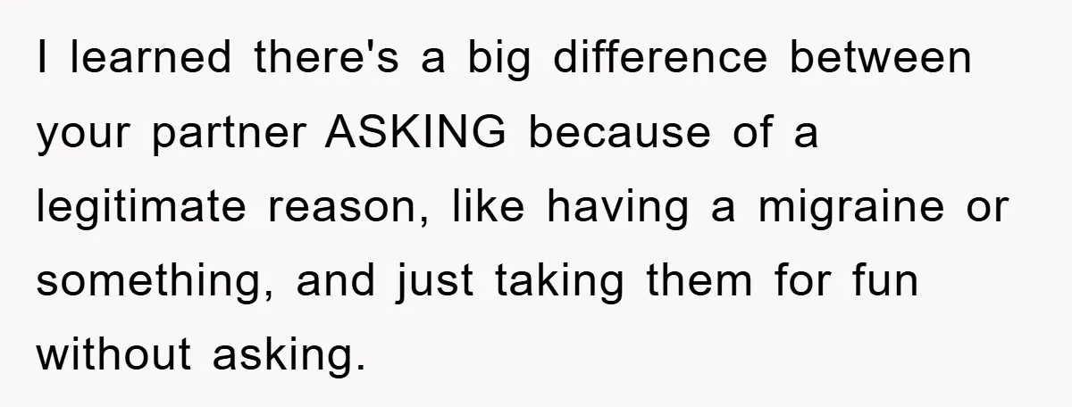 I learned there's a big difference between your partner ASKING because of a legitimate reason, like having a migraine or something, and just taking them for fun without asking.