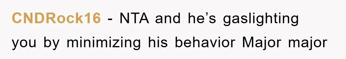 CNDRock16 − NTA and he’s gaslighting you by minimizing his behavior Major major