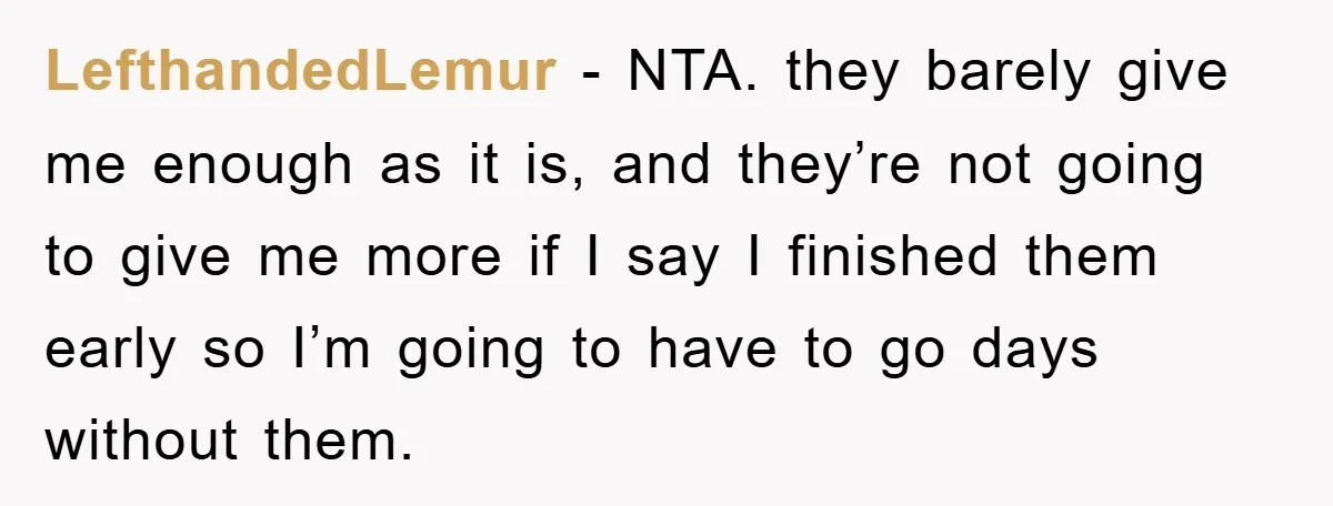 LefthandedLemur − NTA. they barely give me enough as it is, and they’re not going to give me more if I say I finished them early so I’m going to...