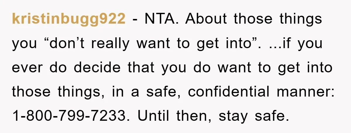 kristinbugg922 − NTA. About those things you “don’t really want to get into”. ...if you ever do decide that you do want to get into those things, in a safe,...