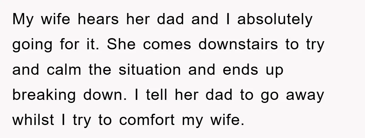 My wife hears her dad and I absolutely going for it. She comes downstairs to try and calm the situation and ends up breaking down. I tell her dad to...