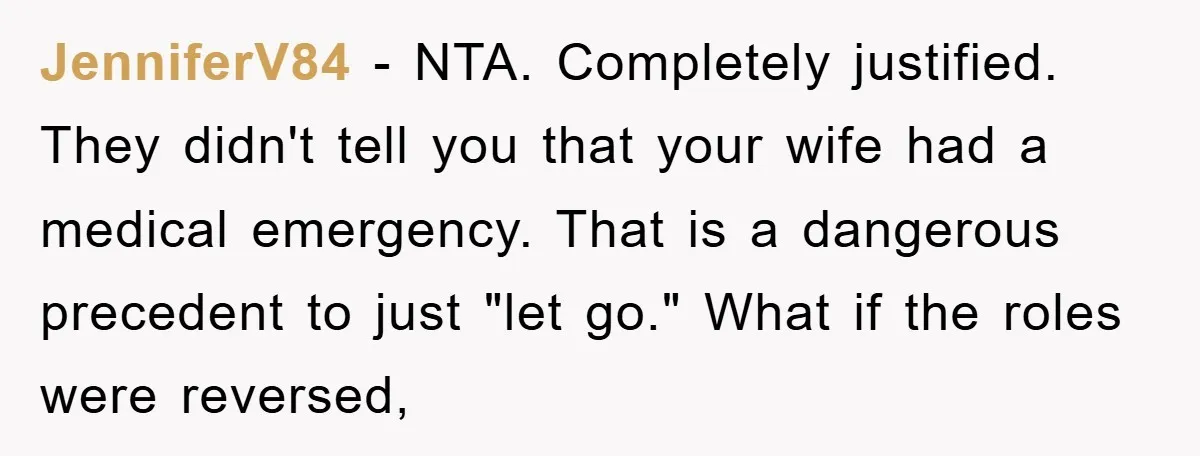 JenniferV84 − NTA. Completely justified. They didn't tell you that your wife had a medical emergency. That is a dangerous precedent to just "let go." What if the roles were...