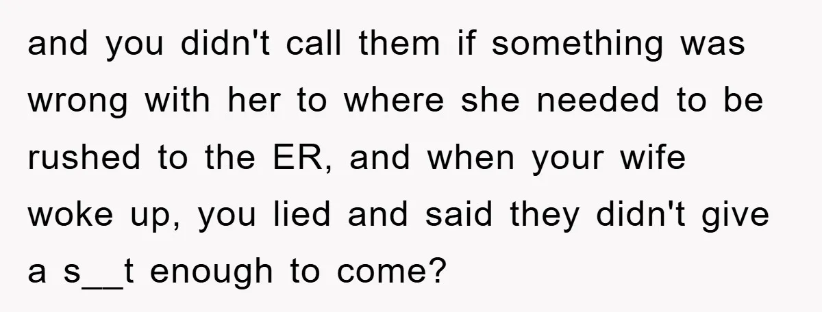 and you didn't call them if something was wrong with her to where she needed to be rushed to the ER, and when your wife woke up, you lied and...