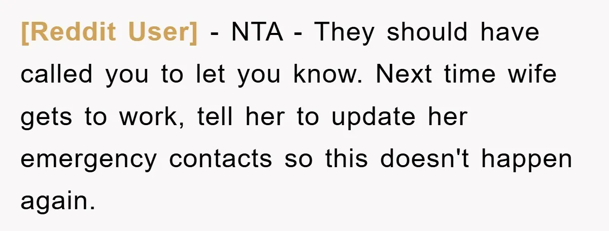[Reddit User] − NTA - They should have called you to let you know. Next time wife gets to work, tell her to update her emergency contacts so this doesn't...