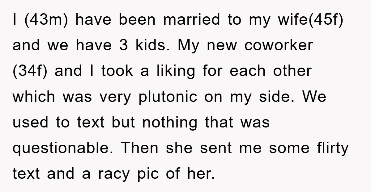 I (43m) have been married to my wife(45f) and we have 3 kids. My new coworker (34f) and I took a liking for each other which was very plutonic on...