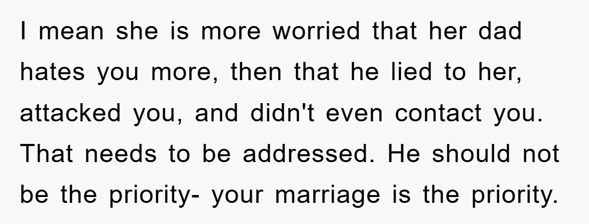 I mean she is more worried that her dad hates you more, then that he lied to her, attacked you, and didn't even contact you. That needs to be addressed....