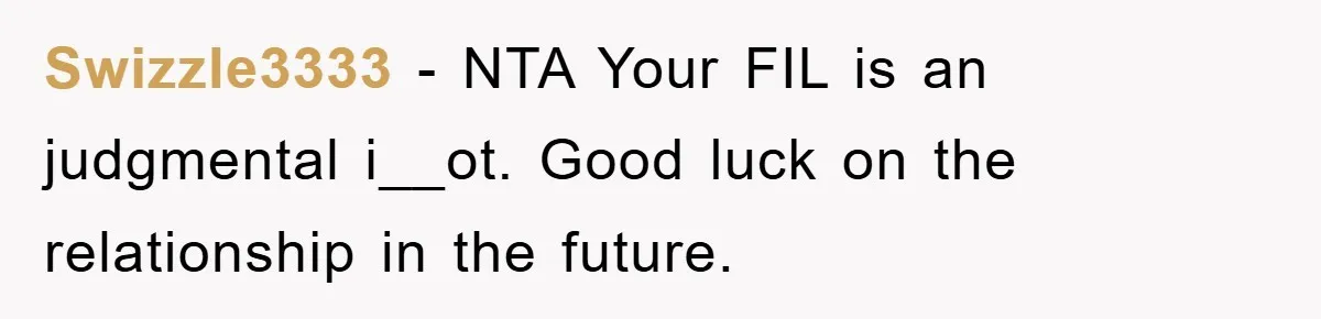 Swizzle3333 − NTA Your FIL is an judgmental i__ot. Good luck on the relationship in the future.