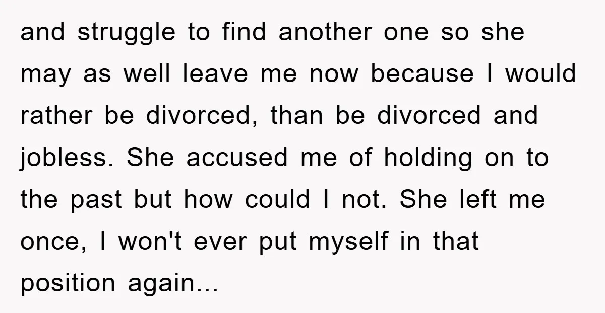 and struggle to find another one so she may as well leave me now because I would rather be divorced, than be divorced and jobless. She accused me of holding...