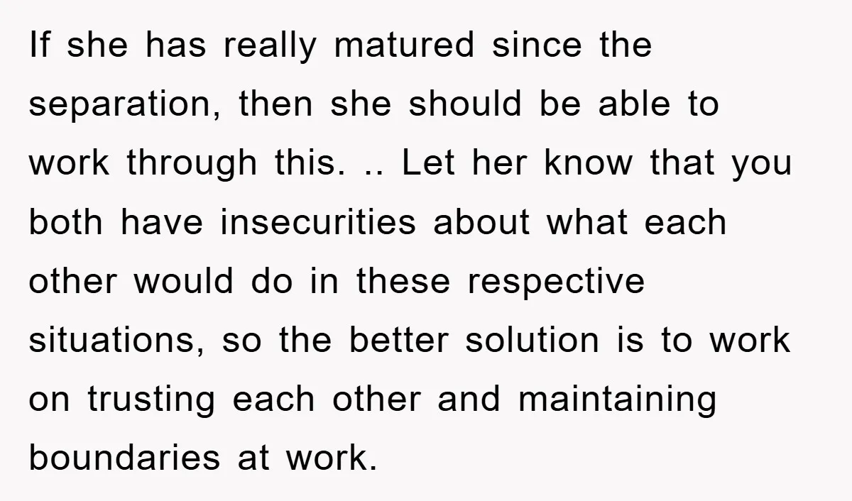 If she has really matured since the separation, then she should be able to work through this. .. Let her know that you both have insecurities about what each other...