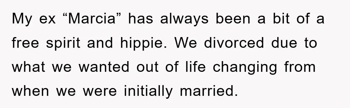 My ex “Marcia” has always been a bit of a free spirit and hippie. We divorced due to what we wanted out of life changing from when we were initially...