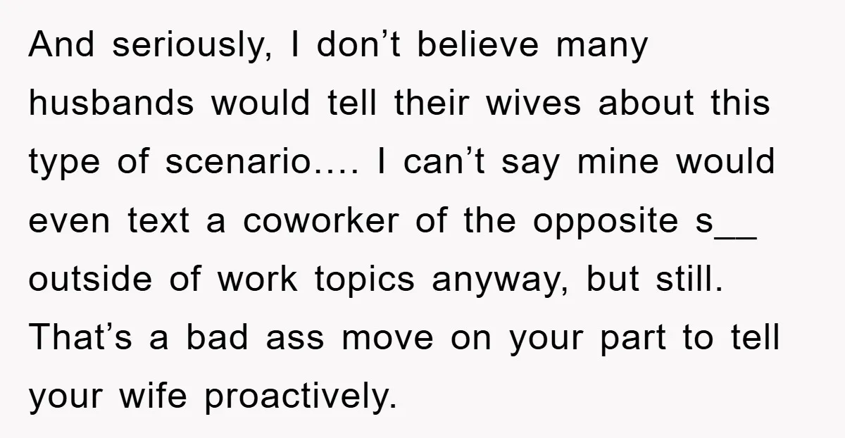 And seriously, I don’t believe many husbands would tell their wives about this type of scenario…. I can’t say mine would even text a coworker of the opposite s__ outside...