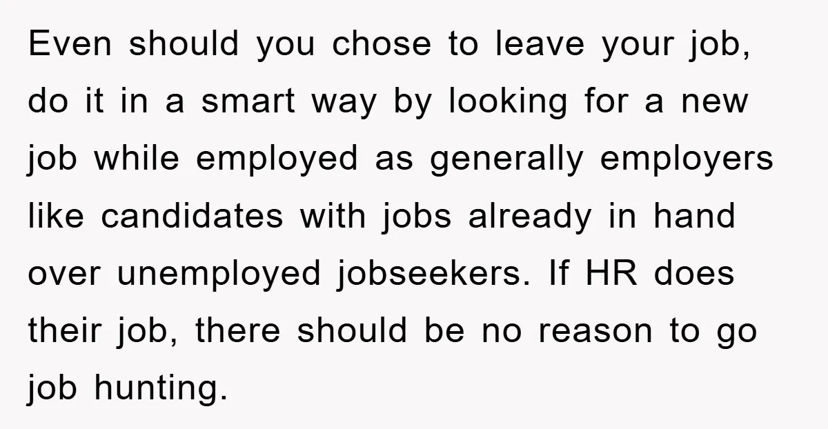 Even should you chose to leave your job, do it in a smart way by looking for a new job while employed as generally employers like candidates with jobs already...