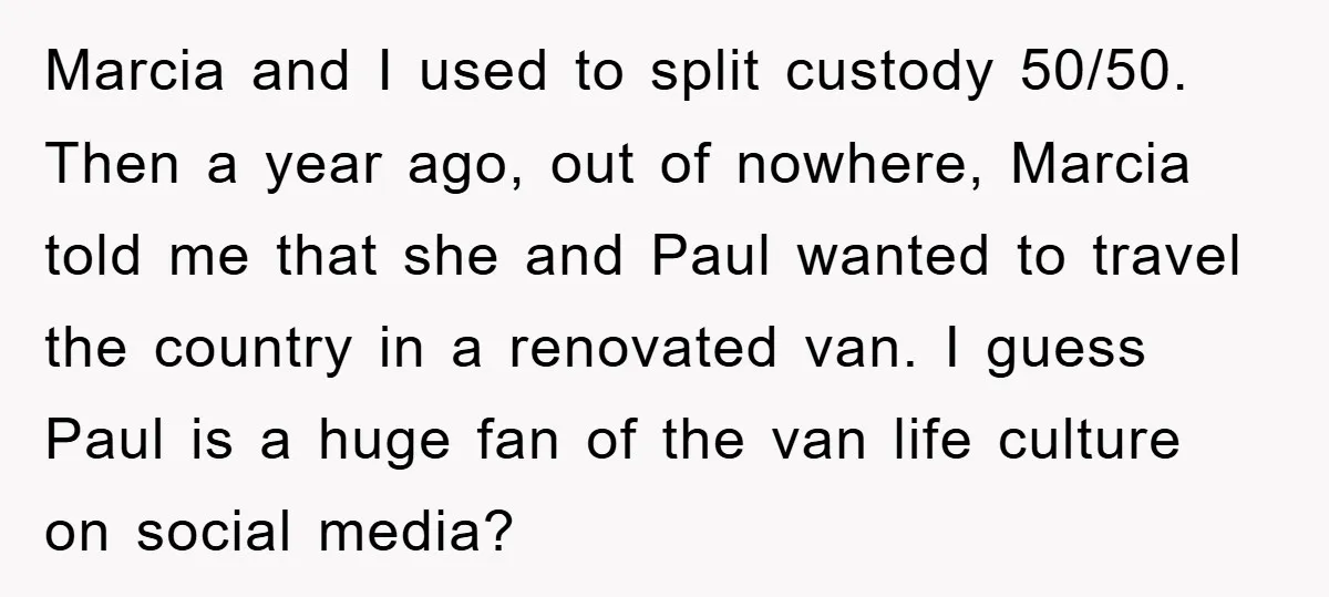 Marcia and I used to split custody 50/50. Then a year ago, out of nowhere, Marcia told me that she and Paul wanted to travel the country in a renovated...