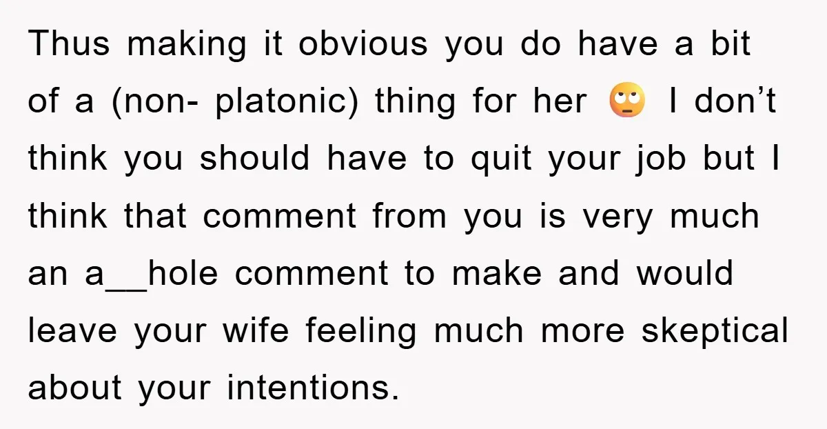 Thus making it obvious you do have a bit of a (non- platonic) thing for her 🙄 I don’t think you should have to quit your job but I think...