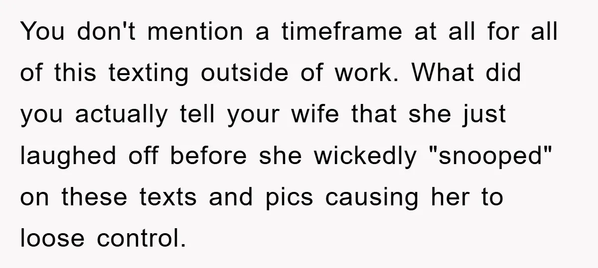 You don't mention a timeframe at all for all of this texting outside of work. What did you actually tell your wife that she just laughed off before she wickedly...