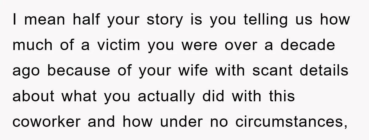 I mean half your story is you telling us how much of a victim you were over a decade ago because of your wife with scant details about what you...