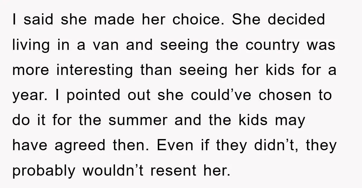 I said she made her choice. She decided living in a van and seeing the country was more interesting than seeing her kids for a year. I pointed out she...