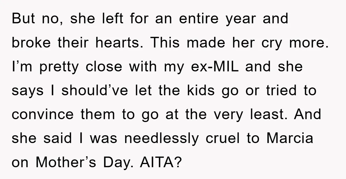 But no, she left for an entire year and broke their hearts. This made her cry more. I’m pretty close with my ex-MIL and she says I should’ve let the...