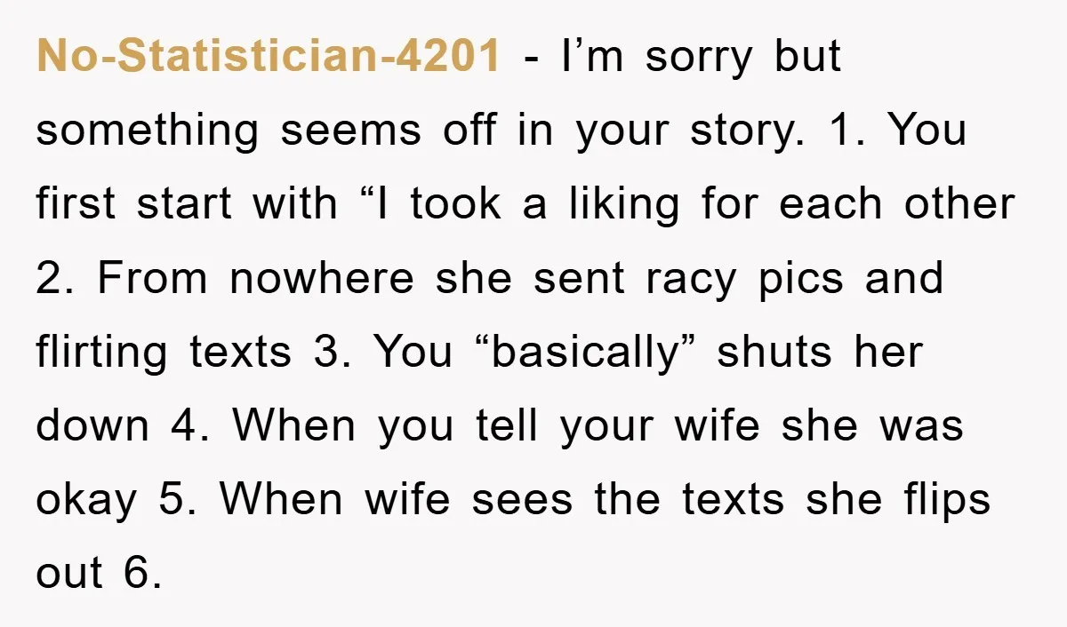 No-Statistician-4201 − I’m sorry but something seems off in your story. 1. You first start with “I took a liking for each other 2. From nowhere she sent racy pics...
