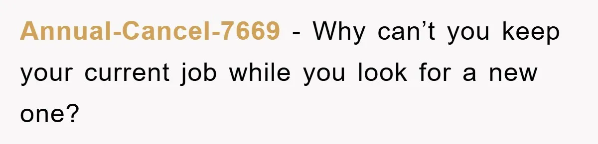 Annual-Cancel-7669 − Why can’t you keep your current job while you look for a new one?