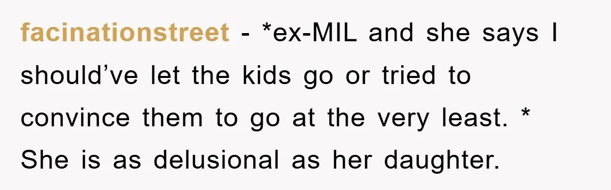 facinationstreet − *ex-MIL and she says I should’ve let the kids go or tried to convince them to go at the very least. * She is as delusional as her...