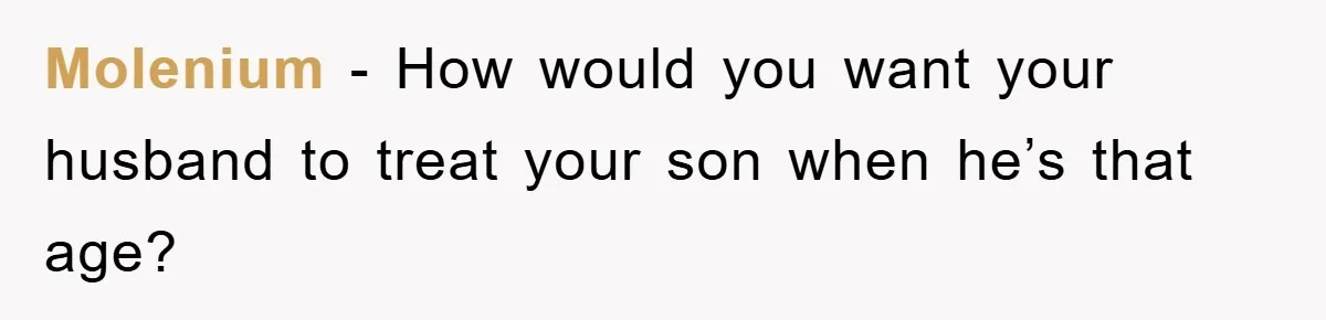 Molenium − How would you want your husband to treat your son when he’s that age?