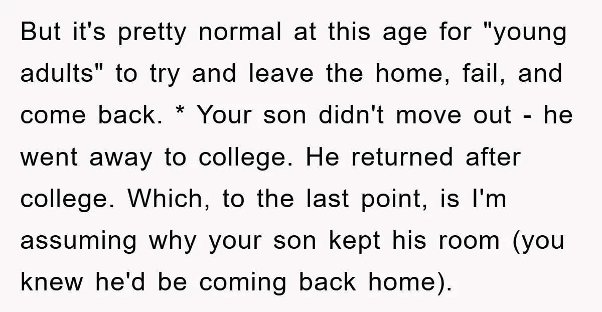 But it's pretty normal at this age for "young adults" to try and leave the home, fail, and come back. * Your son didn't move out - he went away...