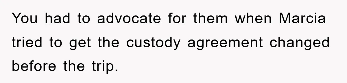 You had to advocate for them when Marcia tried to get the custody agreement changed before the trip.