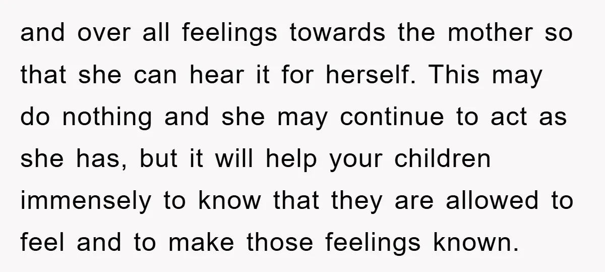 and over all feelings towards the mother so that she can hear it for herself. This may do nothing and she may continue to act as she has, but it...