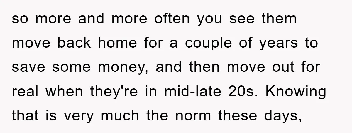so more and more often you see them move back home for a couple of years to save some money, and then move out for real when they're in mid-late...