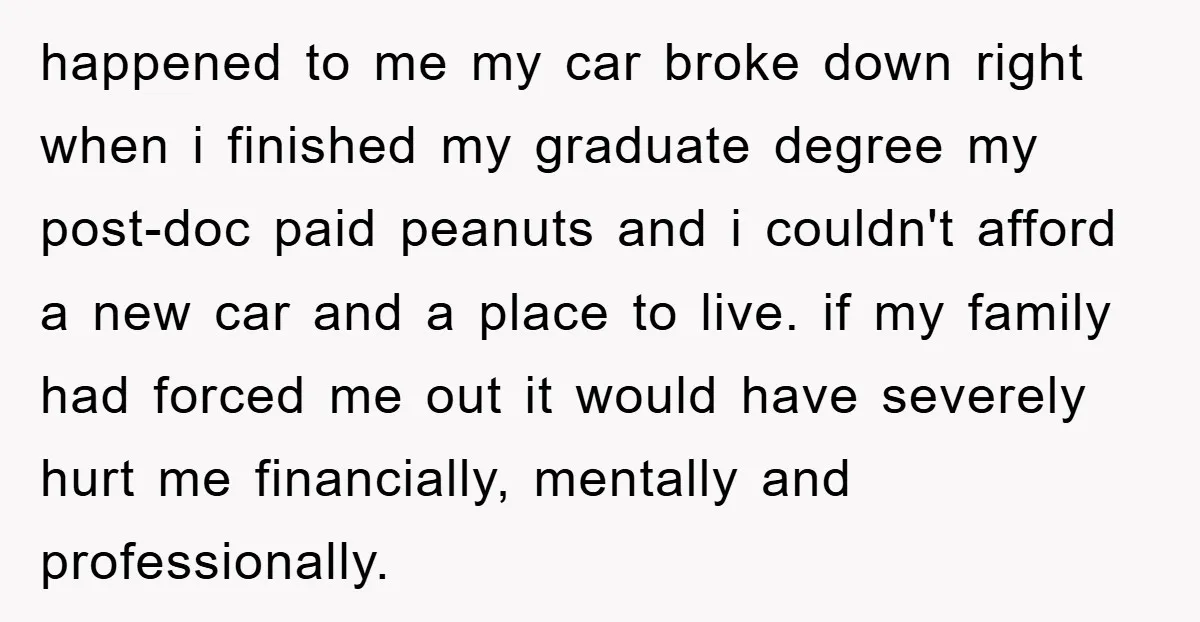 happened to me my car broke down right when i finished my graduate degree my post-doc paid peanuts and i couldn't afford a new car and a place to live....