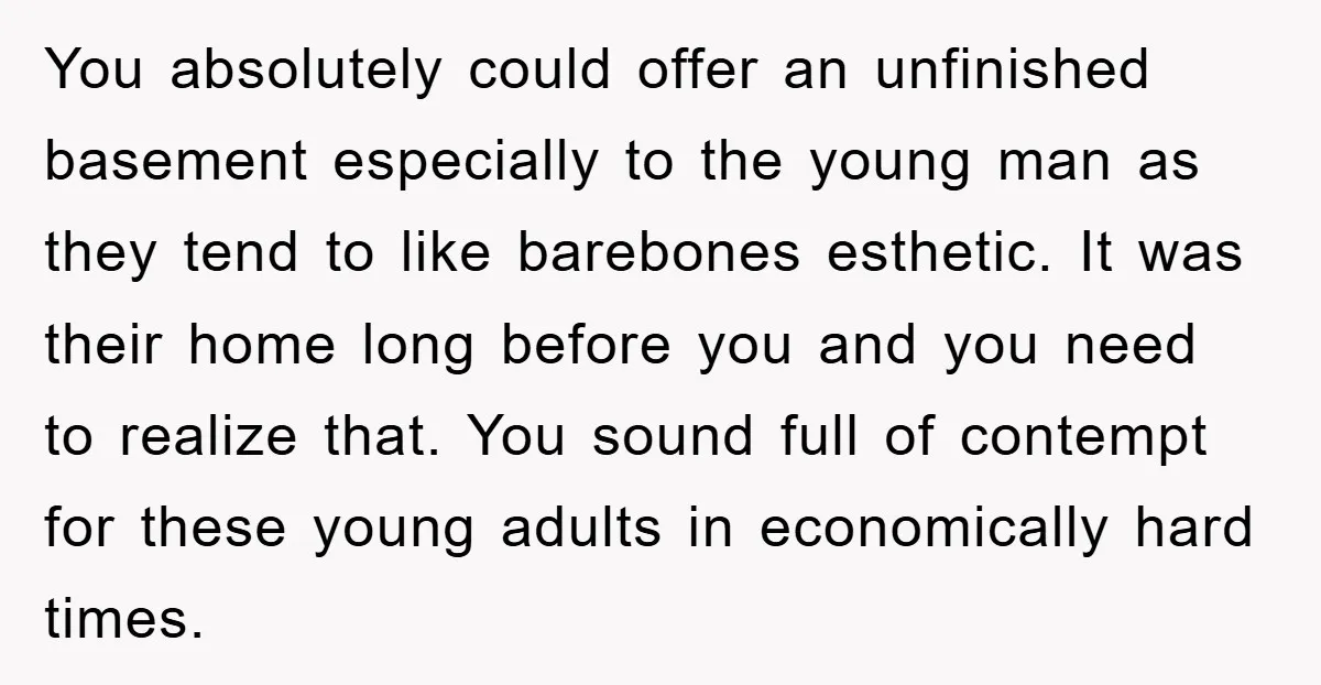 You absolutely could offer an unfinished basement especially to the young man as they tend to like barebones esthetic. It was their home long before you and you need to...