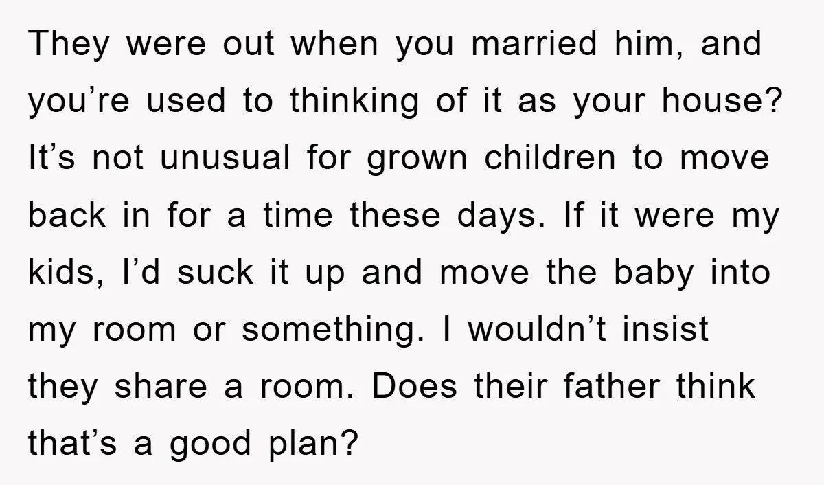 They were out when you married him, and you’re used to thinking of it as your house? It’s not unusual for grown children to move back in for a time...