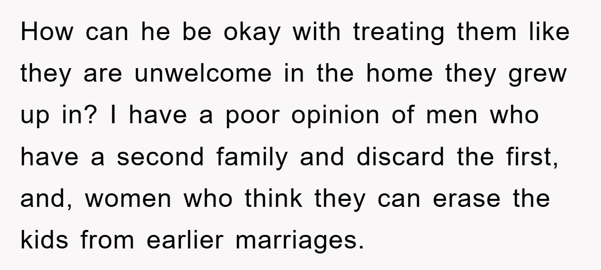 How can he be okay with treating them like they are unwelcome in the home they grew up in? I have a poor opinion of men who have a second...