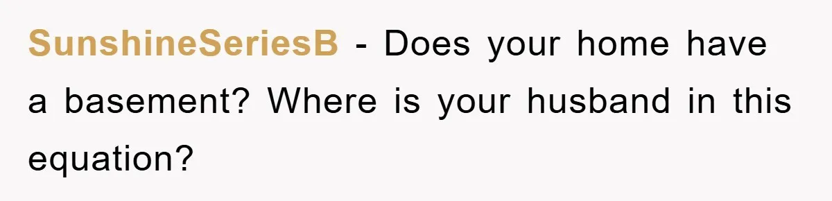 SunshineSeriesB − Does your home have a basement? Where is your husband in this equation?