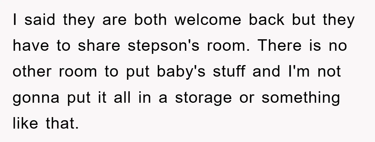 I said they are both welcome back but they have to share stepson's room. There is no other room to put baby's stuff and I'm not gonna put it all...