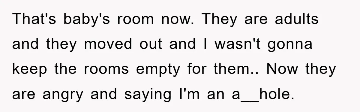 That's baby's room now. They are adults and they moved out and I wasn't gonna keep the rooms empty for them.. Now they are angry and saying I'm an a__hole.