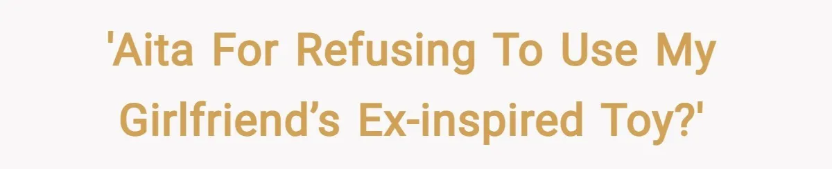 'AITA for Refusing to Use My Girlfriend’s Ex-Inspired Toy?'