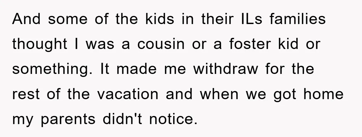 And some of the kids in their ILs families thought I was a cousin or a foster kid or something. It made me withdraw for the rest of the vacation...
