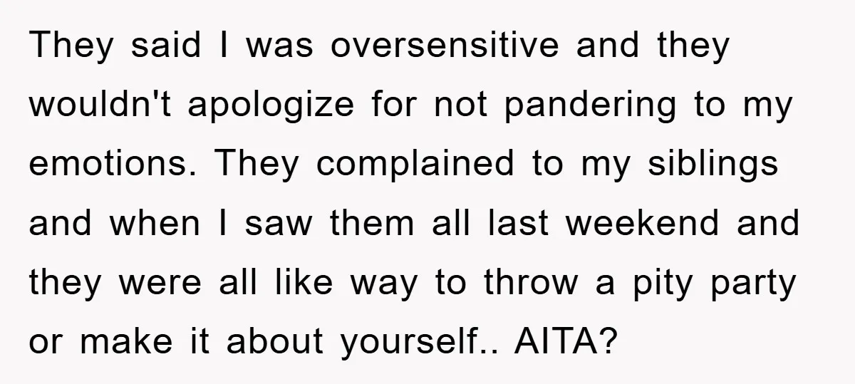 They said I was oversensitive and they wouldn't apologize for not pandering to my emotions. They complained to my siblings and when I saw them all last weekend and they...